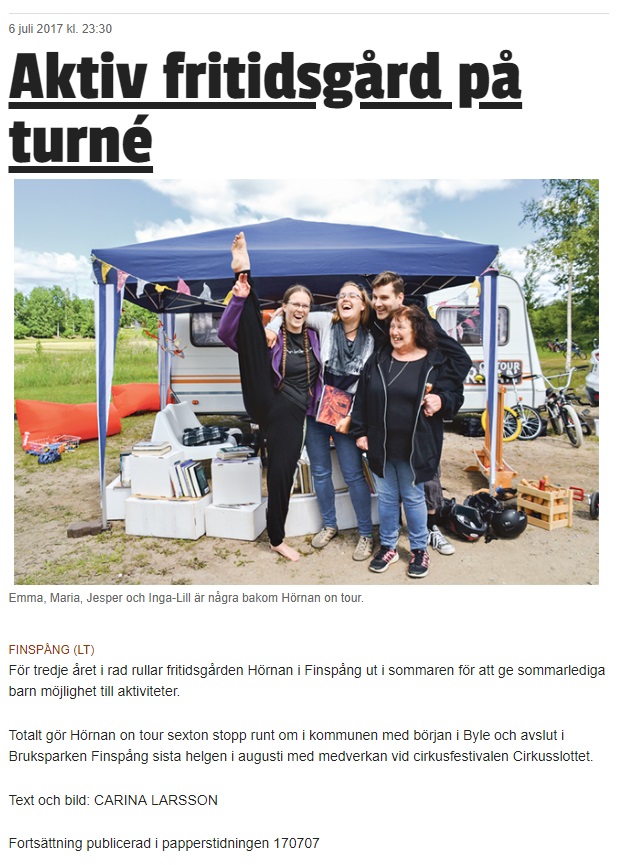 6 juli 2017 kl. 23:30
Aktiv fritidsgård på turné

Emma, Maria, Jesper och Inga-Lill är några bakom Hörnan on tour.

FINSPÅNG (LT)
För tredje året i rad rullar fritidsgården Hörnan i Finspång ut i sommaren för att ge sommarlediga barn möjlighet till aktiviteter.

Totalt gör Hörnan on tour sexton stopp runt om i kommunen med början i Byle och avslut i Bruksparken Finspång sista helgen i augusti med medverkan vid cirkusfestivalen Cirkusslottet.

Text och bild: CARINA LARSSON

Fortsättning publicerad i papperstidningen 170707